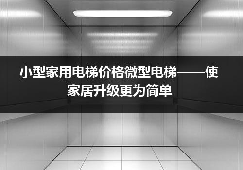 小型家用电梯价格微型电梯——使家居升级更为简单