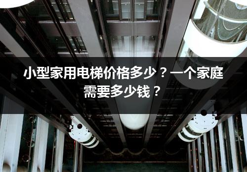 小型家用电梯价格多少？一个家庭需要多少钱？