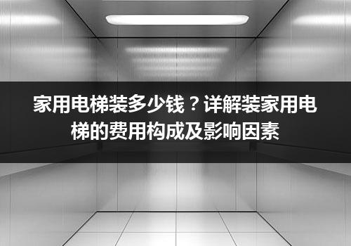 家用电梯装多少钱？详解装家用电梯的费用构成及影响因素