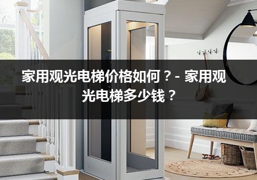 家用观光电梯价格如何？- 家用观光电梯多少钱？