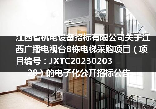 江西省机电设备招标有限公司关于江西广播电视台B栋电梯采购项目（项目编号：JXTC2023020328）的电子化公开招标公告