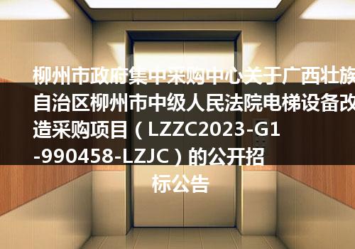 柳州市政府集中采购中心关于广西壮族自治区柳州市中级人民法院电梯设备改造采购项目（LZZC2023-G1-990458-LZJC）的公开招标公告