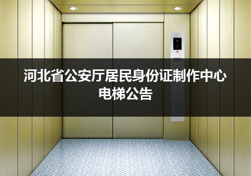 河北省公安厅居民身份证制作中心电梯公告