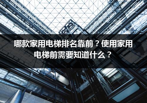 哪款家用电梯排名靠前？使用家用电梯前需要知道什么？