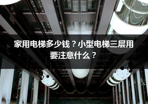 家用电梯多少钱？小型电梯三层用要注意什么？