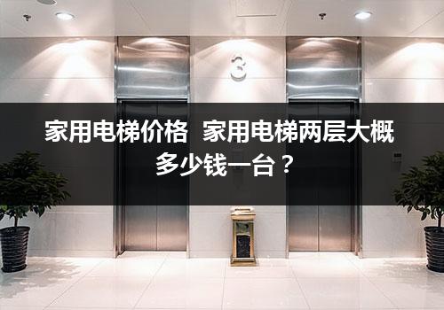 家用电梯价格  家用电梯两层大概多少钱一台？