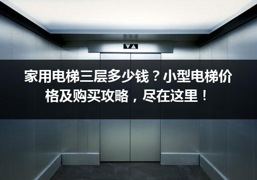 家用电梯三层多少钱？小型电梯价格及购买攻略，尽在这里！