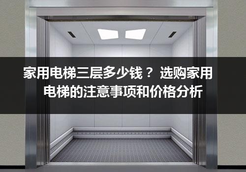 家用电梯三层多少钱？ 选购家用电梯的注意事项和价格分析