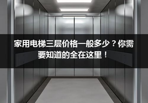 家用电梯三层价格一般多少？你需要知道的全在这里！