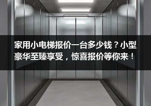 家用小电梯报价一台多少钱？小型豪华至臻享受，惊喜报价等你来！