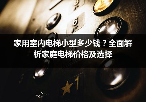 家用室内电梯小型多少钱？全面解析家庭电梯价格及选择