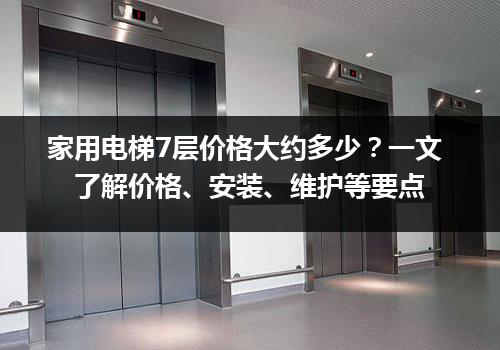 家用电梯7层价格大约多少？一文了解价格、安装、维护等要点