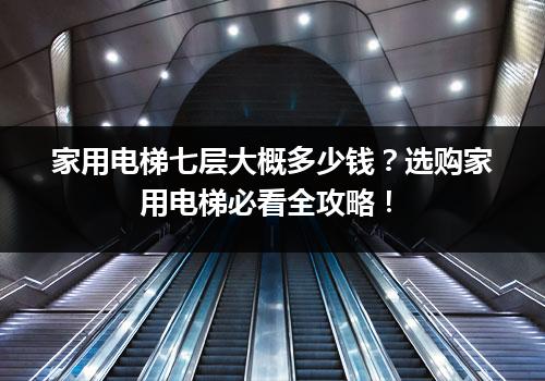 家用电梯七层大概多少钱？选购家用电梯必看全攻略！