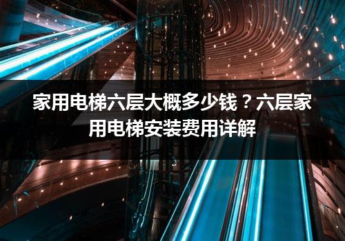 家用电梯六层大概多少钱？六层家用电梯安装费用详解