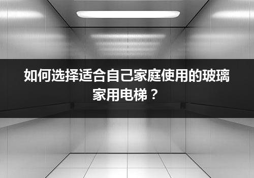 如何选择适合自己家庭使用的玻璃家用电梯？