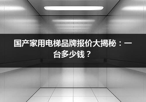 国产家用电梯品牌报价大揭秘：一台多少钱？