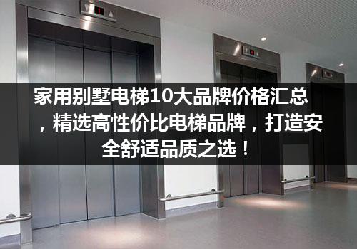 家用别墅电梯10大品牌价格汇总，精选高性价比电梯品牌，打造安全舒适品质之选！