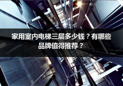 家用室内电梯三层多少钱？有哪些品牌值得推荐？