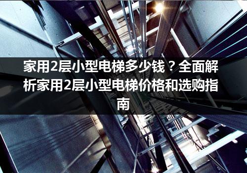 家用2层小型电梯多少钱？全面解析家用2层小型电梯价格和选购指南