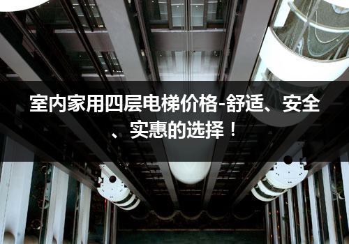 室内家用四层电梯价格-舒适、安全、实惠的选择！