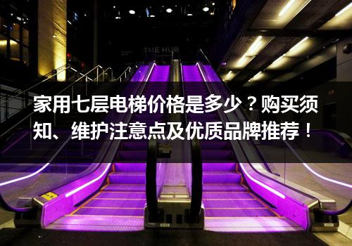 家用七层电梯价格是多少？购买须知、维护注意点及优质品牌推荐！