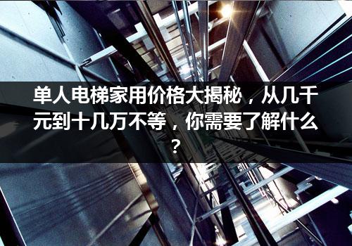 单人电梯家用价格大揭秘，从几千元到十几万不等，你需要了解什么？