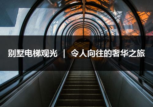 别墅电梯观光 ｜ 令人向往的奢华之旅