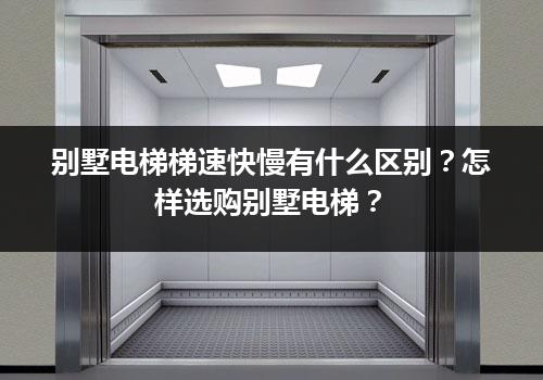 别墅电梯梯速快慢有什么区别？怎样选购别墅电梯？