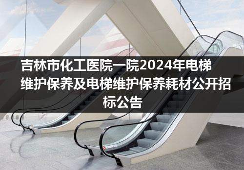 吉林市化工医院一院2024年电梯维护保养及电梯维护保养耗材公开招标公告