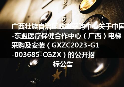 广西壮族自治区政府采购中心关于中国-东盟医疗保健合作中心（广西）电梯采购及安装（GXZC2023-G1-003685-CGZX）的公开招标公告