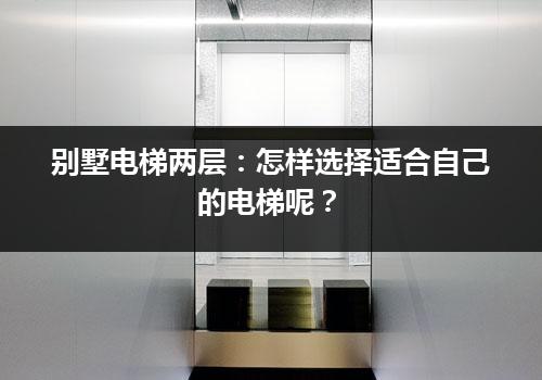 别墅电梯两层：怎样选择适合自己的电梯呢？