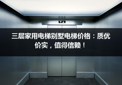 三层家用电梯别墅电梯价格：质优价实，值得信赖！