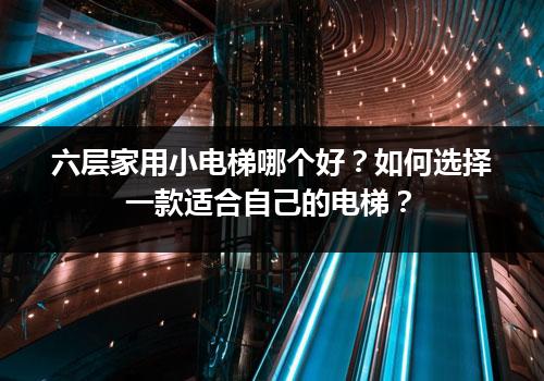 六层家用小电梯哪个好？如何选择一款适合自己的电梯？