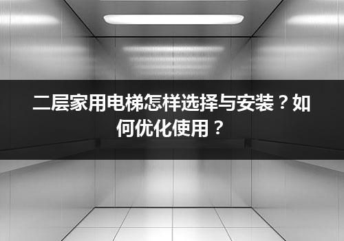 二层家用电梯怎样选择与安装？如何优化使用？