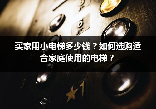 买家用小电梯多少钱？如何选购适合家庭使用的电梯？