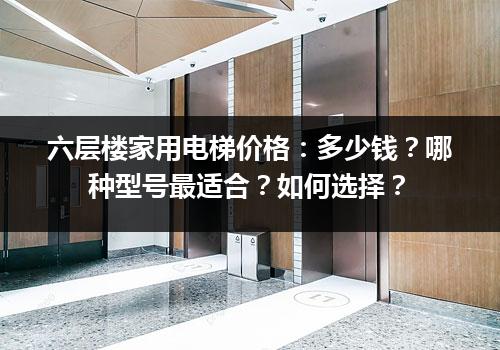 六层楼家用电梯价格：多少钱？哪种型号最适合？如何选择？