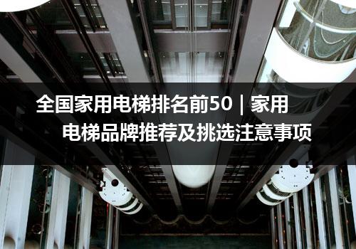 全国家用电梯排名前50 | 家用电梯品牌推荐及挑选注意事项