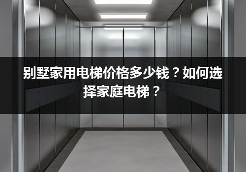 别墅家用电梯价格多少钱？如何选择家庭电梯？