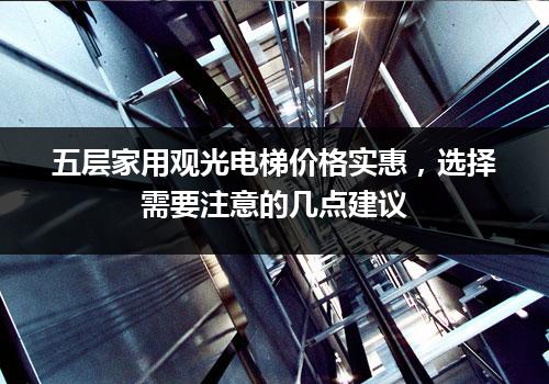 五层家用观光电梯价格实惠，选择需要注意的几点建议