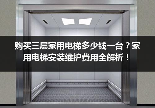 购买三层家用电梯多少钱一台？家用电梯安装维护费用全解析！