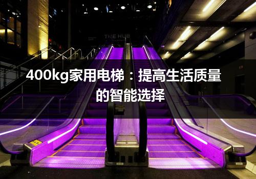 400kg家用电梯：提高生活质量的智能选择