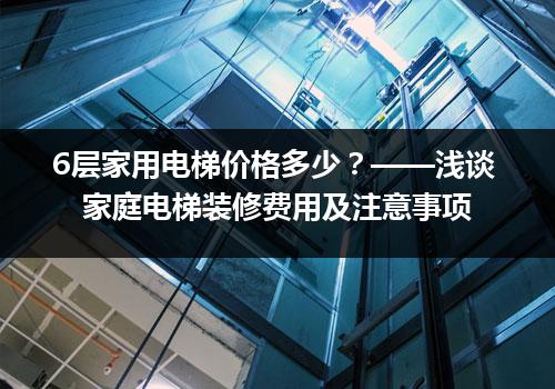 6层家用电梯价格多少？——浅谈家庭电梯装修费用及注意事项