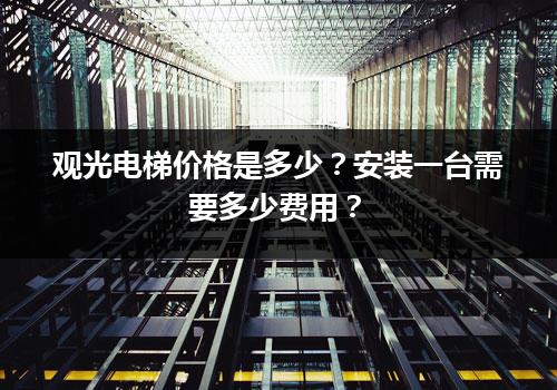 观光电梯价格是多少？安装一台需要多少费用？