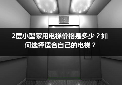 2层小型家用电梯价格是多少？如何选择适合自己的电梯？