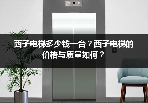 西子电梯多少钱一台？西子电梯的价格与质量如何？