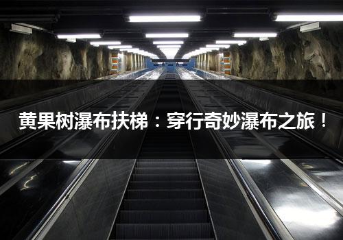 黄果树瀑布扶梯：穿行奇妙瀑布之旅！