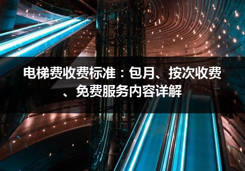 电梯费收费标准：包月、按次收费、免费服务内容详解