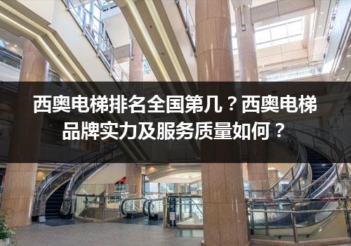 西奥电梯排名全国第几？西奥电梯品牌实力及服务质量如何？