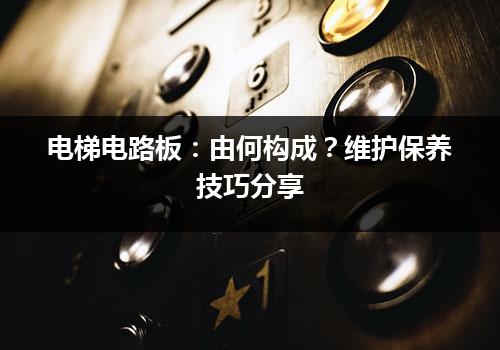 电梯电路板：由何构成？维护保养技巧分享