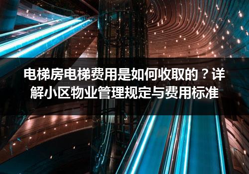 电梯房电梯费用是如何收取的？详解小区物业管理规定与费用标准